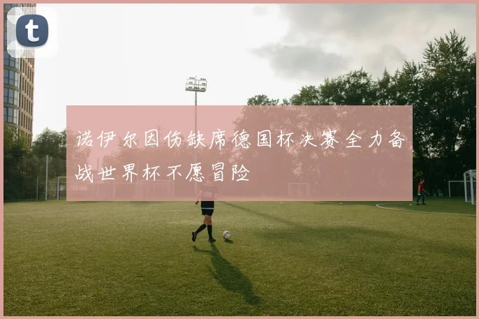 诺伊尔因伤缺席德国杯决赛全力备战世界杯不愿冒险