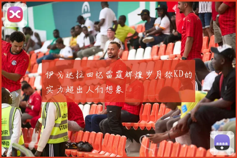 伊戈达拉回忆雷霆辉煌岁月称KD的实力超出人们想象