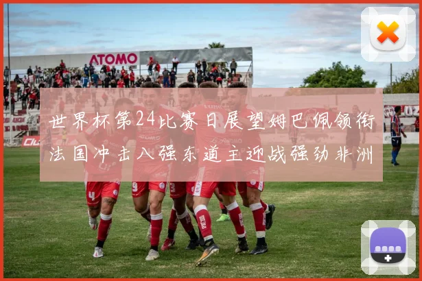 世界杯第24比赛日展望姆巴佩领衔法国冲击八强东道主迎战强劲非洲对手