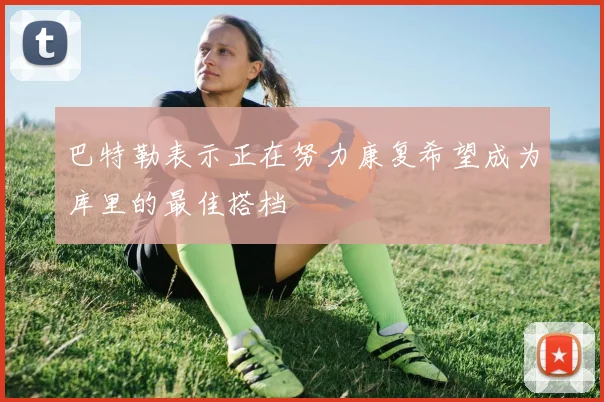 巴特勒表示正在努力康复希望成为库里的最佳搭档