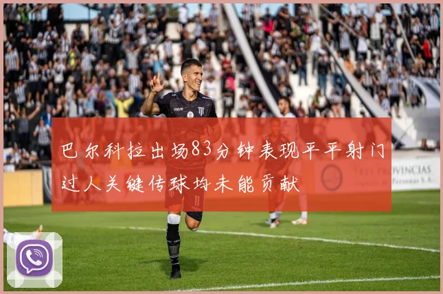 巴尔科拉出场83分钟表现平平射门过人关键传球均未能贡献