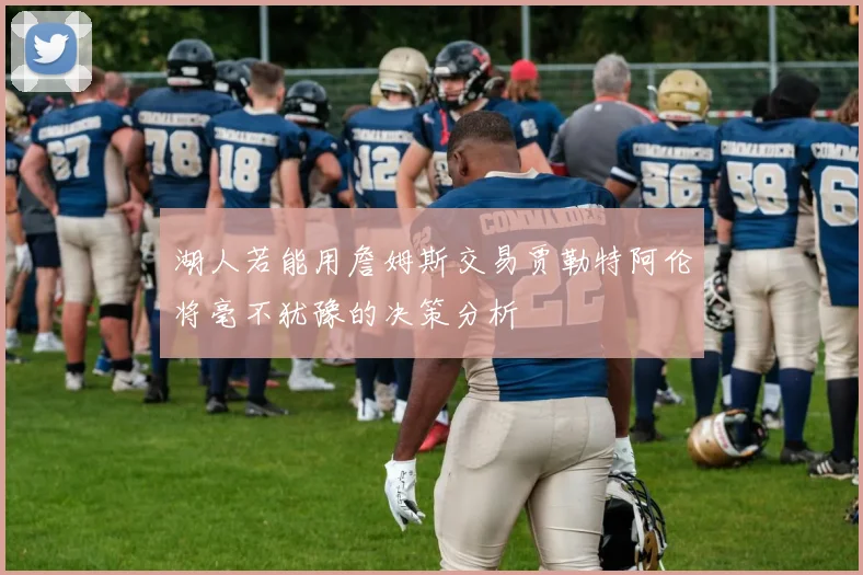 湖人若能用詹姆斯交易贾勒特阿伦将毫不犹豫的决策分析