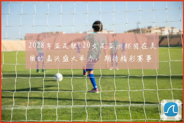 2028年亚足联U20女足亚洲杯将在美丽的嘉兴盛大举办，期待精彩赛事来临