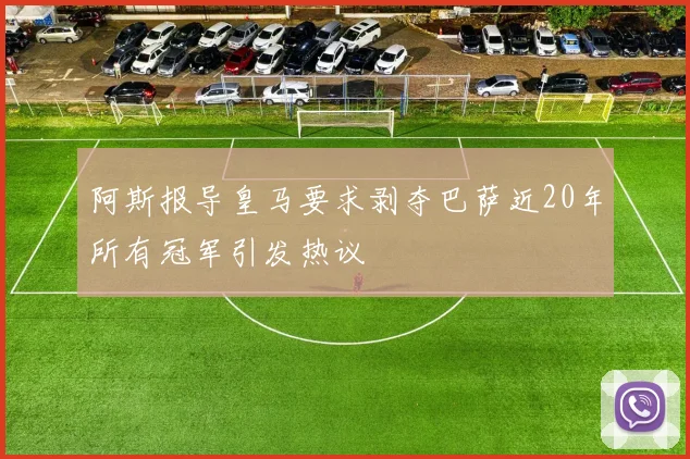 阿斯报导皇马要求剥夺巴萨近20年所有冠军引发热议