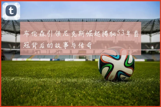 布伦森引领尼克斯崛起揭秘53年首冠背后的故事与传奇