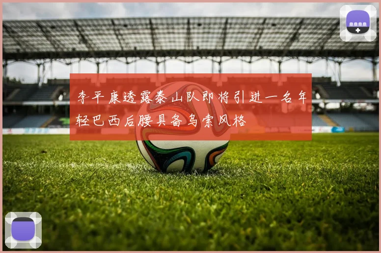 李平康透露泰山队即将引进一名年轻巴西后腰具备乌索风格