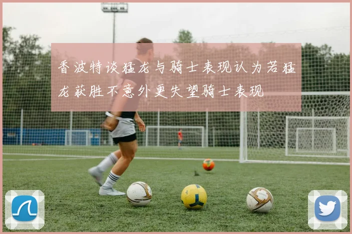 香波特谈猛龙与骑士表现认为若猛龙获胜不意外更失望骑士表现