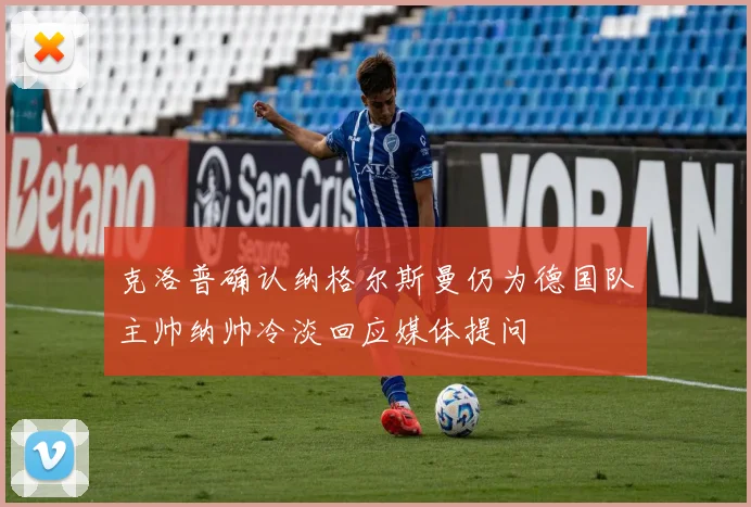 克洛普确认纳格尔斯曼仍为德国队主帅纳帅冷淡回应媒体提问
